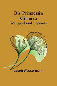 Title: Die Prinzessin Girnara: Weltspiel und Legende, Author: Jakob Wassermann