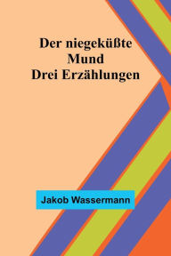 Title: Der niegeküßte Mund: Drei Erzählungen, Author: Jakob Wassermann