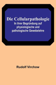 Title: Die Cellularpathologie; In ihrer Begründung auf physiologische und pathologische Gewebelehre, Author: Rudolf Virchow