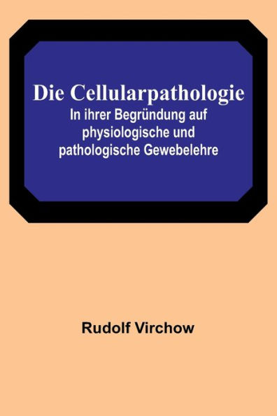 Die Cellularpathologie; ihrer Begründung auf physiologische und pathologische Gewebelehre
