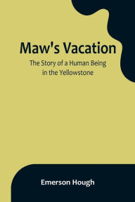 Title: Maw's Vacation: The Story of a Human Being in the Yellowstone, Author: Emerson Hough