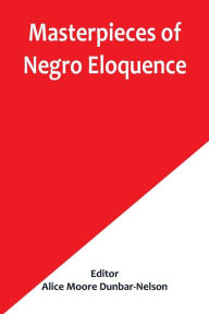 Title: Masterpieces of Negro Eloquence; The Best Speeches Delivered by the Negro from the days of Slavery to the Present Time, Author: Alice Moore Dunbar-Nelson