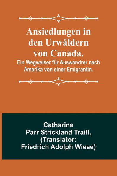 Ansiedlungen in den Urwäldern von Canada.; Ein Wegweiser für Auswandrer nach Amerika von einer Emigrantin.