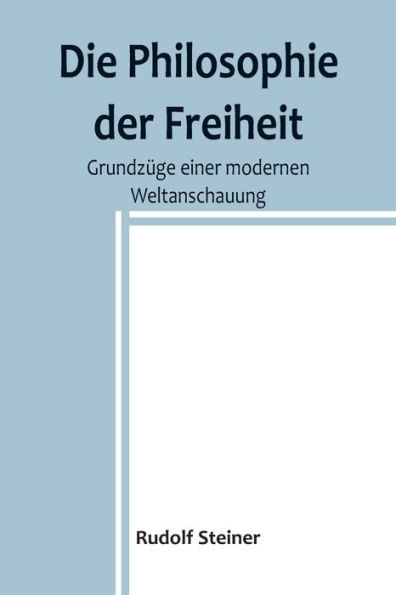 Die Philosophie der Freiheit: Grundzüge einer modernen Weltanschauung