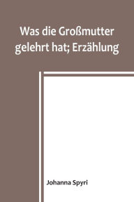 Title: Was die Großmutter gelehrt hat; Erzählung, Author: Johanna Spyri