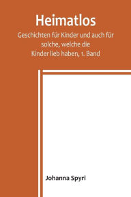 Title: Heimatlos; Geschichten für Kinder und auch für solche, welche die Kinder lieb haben, 1. Band, Author: Johanna Spyri