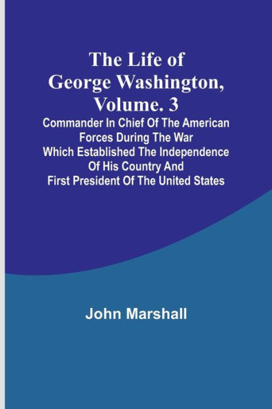 The Life of George Washington, Volume. 3: Commander in Chief of the American Forces During the War which Established the Independence of his Country and First President of the United States
