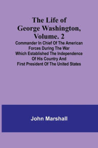 Title: The Life of George Washington, Volume. 2: Commander in Chief of the American Forces During the War which Established the Independence of his Country and First President of the United States, Author: John Marshall