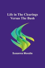Title: Life in the Clearings versus the Bush, Author: Susanna Moodie
