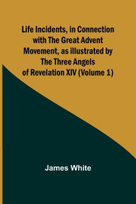 Title: Life Incidents, in Connection with the Great Advent Movement, as Illustrated by the Three Angels of Revelation XIV (Volume 1), Author: James White