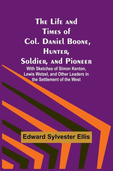 The Life and Times of Col. Daniel Boone, Hunter, Soldier, and Pioneer: With Sketches of Simon Kenton, Lewis Wetzel, and Other Leaders in the Settlement of the West