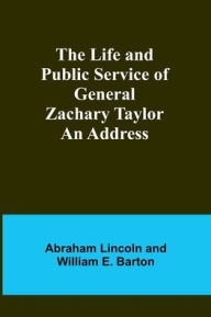 Title: The Life and Public Service of General Zachary Taylor: An Address, Author: Abraham Lincoln