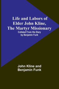 Title: Life and Labors of Elder John Kline, the Martyr Missionary: Collated from his Diary by Benjamin Funk, Author: John Kline