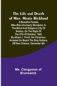 Title: The Life and Death of Mrs. Maria Bickford: A beautiful female, who was inhumanly murdered, in the moral and religious city of Boston, on the night of the 27th of October, 1845, by Albert J. Tirrell, her paramour, arrested on board the Ship Sultana, off Ne, Author: Me. Clergyman of Brunswick
