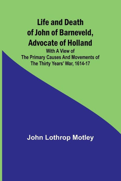 Life and Death of John of Barneveld, Advocate of Holland: with a view of the primary causes and movements of the Thirty Years' War