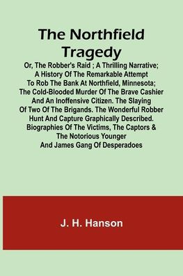 The Northfield Tragedy; or, the Robber's Raid ; A Thrilling Narrative; A history of the remarkable attempt to rob the bank at Northfield, Minnesota; the Cold-Blooded Murder of the Brave Cashier and an Inoffensive Citizen. The Slaying of Two of the Brigand