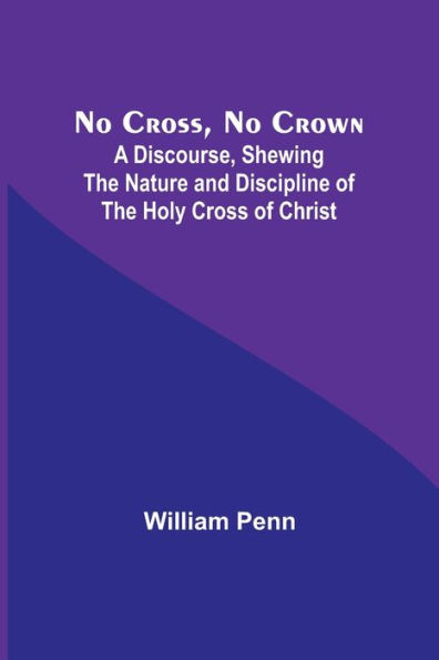 No Cross, No Crown; A Discourse, Shewing the Nature and Discipline of the Holy Cross of Christ