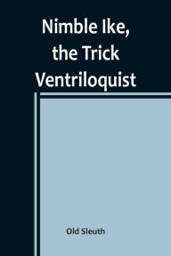 Title: Nimble Ike, the Trick Ventriloquist: A Rousing Tale of Fun and Frolic, Author: Old Sleuth