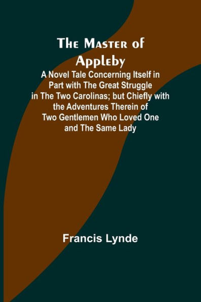 the Master of Appleby; A Novel Tale Concerning Itself Part with Great Struggle Two Carolinas; but Chiefly Adventures Therein Gentlemen Who Loved One and Same Lady