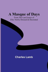 Title: A Masque of Days; From the Last Essays of Elia: Newly Dressed & Decorated, Author: Charles Lamb