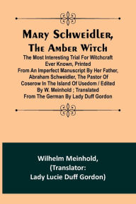 Title: Mary Schweidler, the amber witch; The most interesting trial for witchcraft ever known, printed from an imperfect manuscript by her father, Abraham Schweidler, the pastor of Coserow in the island of Usedom / edited by W. Meinhold ; translated from the Ger, Author: Wilhelm Meinhold