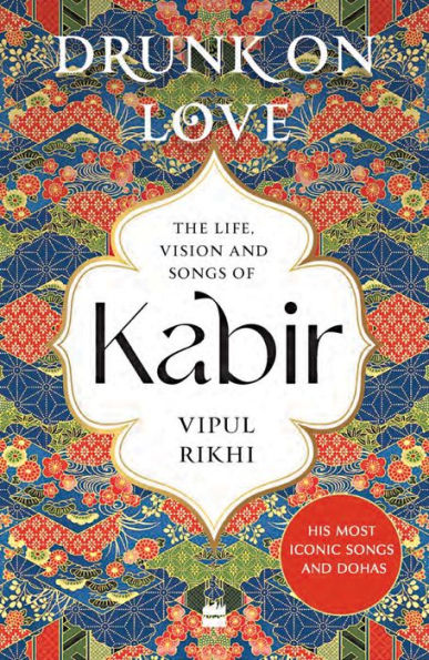 Drunk on Love: An Essential Introduction to the Life, Ideas and Poetry of Kabir