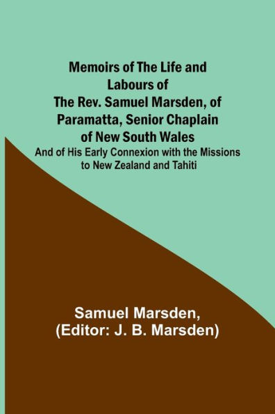 Memoirs of the Life and Labours of the Rev. Samuel Marsden, of Paramatta, Senior Chaplain of New South Wales; and of His Early Connexion with the Missions to New Zealand and Tahiti