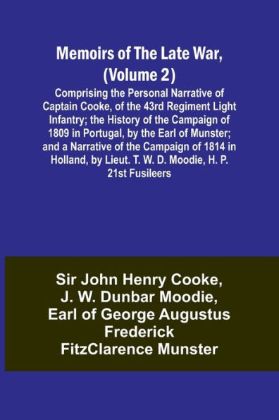 Memoirs of the Late War, (Volume 2); Comprising the Personal Narrative of Captain Cooke, of the 43rd Regiment Light Infantry; the History of the Campaign of 1809 in Portugal, by the Earl of Munster; and a Narrative of the Campaign of 1814 in Holland, by L