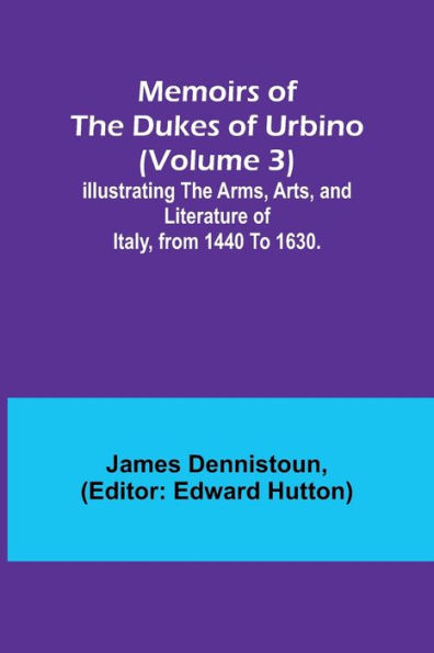 Memoirs of the Dukes of Urbino (Volume 3); Illustrating the Arms, Arts, and Literature of Italy, from 1440 To 1630.