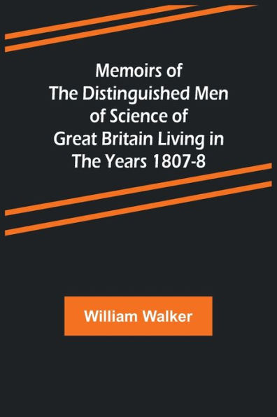 Memoirs of the Distinguished Men of Science of Great Britain Living in the Years 1807-8