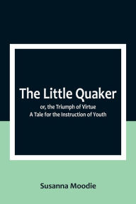 Title: The Little Quaker; or, the Triumph of Virtue. A Tale for the Instruction of Youth, Author: Susanna Moodie