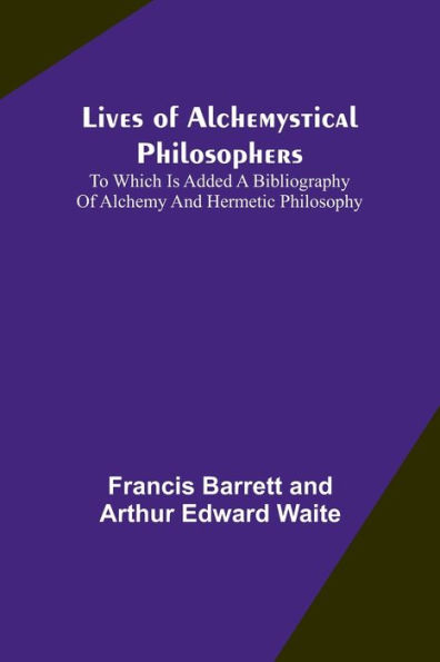 Lives of alchemystical philosophers: To which is added a bibliography of alchemy and hermetic philosophy