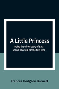 Title: A Little Princess: Being the whole story of Sara Crewe now told for the first time, Author: Frances Hodgson Burnett