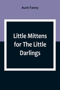 Title: Little Mittens for The Little Darlings: Being the Second Book of the Series, Author: Aunt Fanny