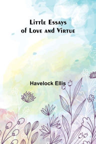 Title: Little Essays of Love and Virtue, Author: Havelock Ellis