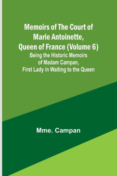 Memoirs of the Court of Marie Antoinette, Queen of France (Volume 6); Being the Historic Memoirs of Madam Campan, First Lady in Waiting to the Queen