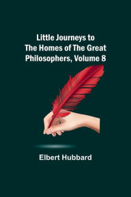 Title: Little Journeys to the Homes of the Great Philosophers, Volume 8, Author: Elbert Hubbard