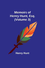 Title: Memoirs of Henry Hunt, Esq. (Volume 3), Author: Henry Hunt