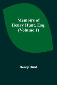 Title: Memoirs of Henry Hunt, Esq. (Volume 1), Author: Henry Hunt