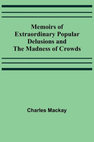 Title: Memoirs of Extraordinary Popular Delusions and the Madness of Crowds, Author: Charles Mackay