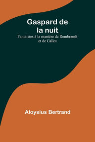 Title: Gaspard de la nuit: Fantaisies à la manière de Rembrandt et de Callot, Author: Aloysius Bertrand