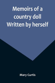 Title: Memoirs of a country doll. Written by herself, Author: Mary Curtis