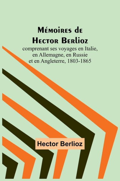 Mémoires De Hector Berlioz: Comprenant Ses Voyages En Italie, En ...