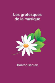 Title: Les grotesques de la musique, Author: Hector Berlioz