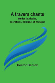 Title: A travers chants: études musicales, adorations, boutades et critiques, Author: Hector Berlioz