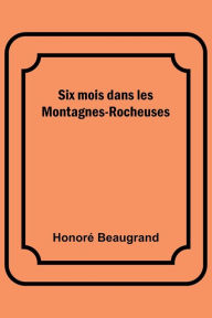 Title: Six mois dans les Montagnes-Rocheuses, Author: Honoré Beaugrand