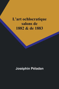 Title: L'art ochlocratique: salons de 1882 & de 1883, Author: Joséphin Péladan