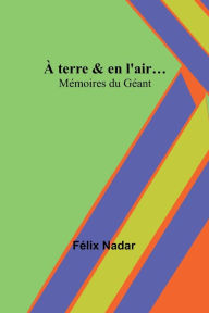 Title: À terre & en l'air...; Mémoires du Géant, Author: Félix Nadar