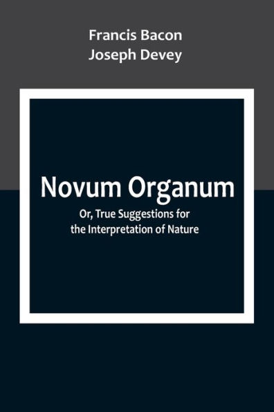 Novum Organum; Or, True Suggestions for the Interpretation of Nature