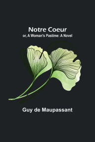 Title: Notre Coeur; or, A Woman's Pastime: A Novel, Author: Guy de Maupassant